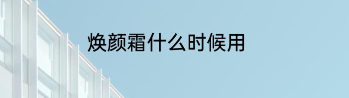焕颜霜什么时候用