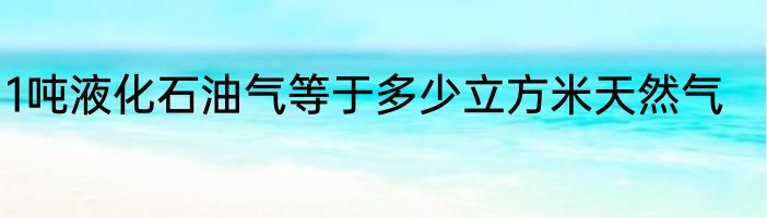 1吨液化石油气等于多少立方米天然气