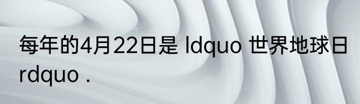 每年的4月22日是 ldquo 世界地球日 rdquo .