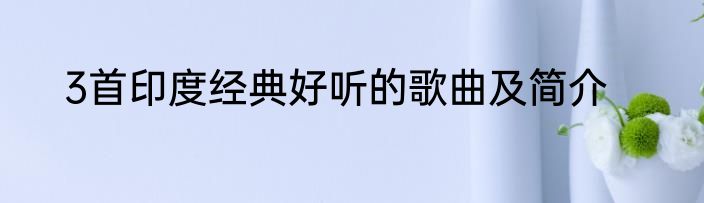 3首印度经典好听的歌曲及简介