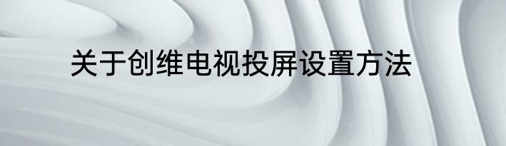 关于创维电视投屏设置方法