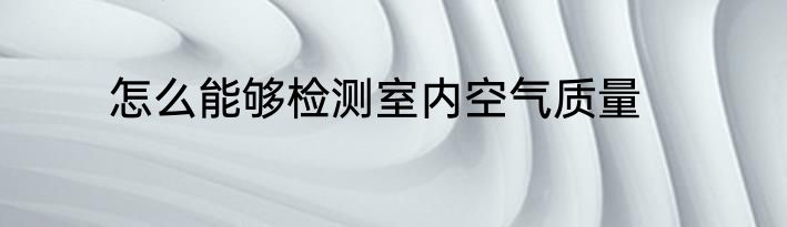怎么能够检测室内空气质量