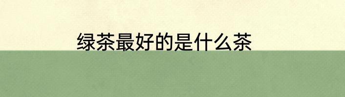 绿茶最好的是什么茶