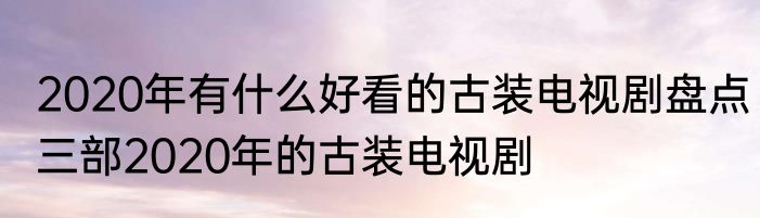 2020年有什么好看的古装电视剧盘点三部2020年的古装电视剧
