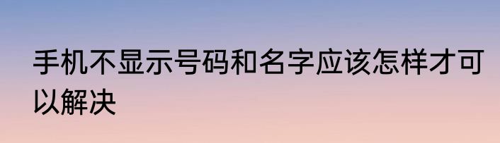 手机不显示号码和名字应该怎样才可以解决