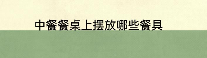 中餐餐桌上摆放哪些餐具