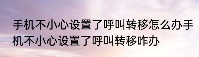 手机不小心设置了呼叫转移怎么办手机不小心设置了呼叫转移咋办