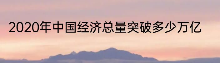 2020年中国经济总量突破多少万亿
