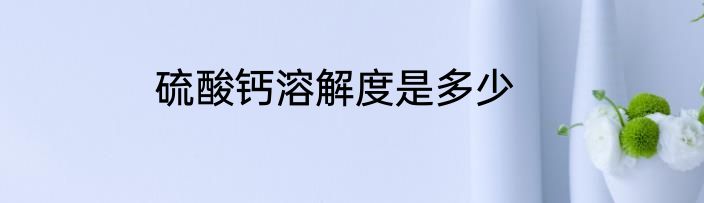 硫酸钙溶解度是多少