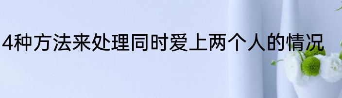 4种方法来处理同时爱上两个人的情况