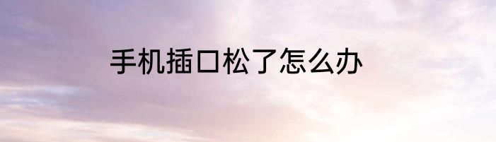 手机插口松了怎么办