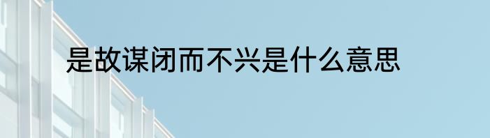 是故谋闭而不兴是什么意思