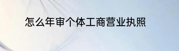 怎么年审个体工商营业执照