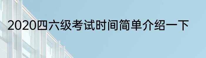 2020四六级考试时间简单介绍一下