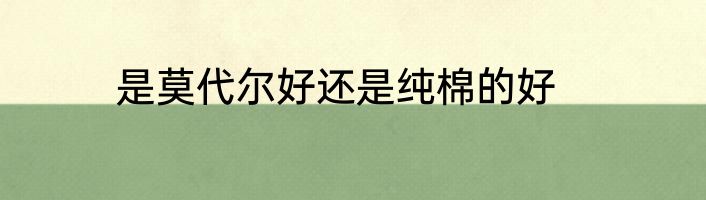 是莫代尔好还是纯棉的好