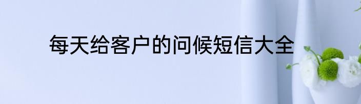 每天给客户的问候短信大全