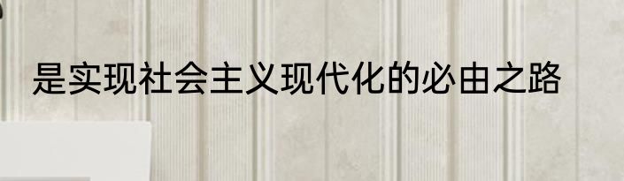 是实现社会主义现代化的必由之路
