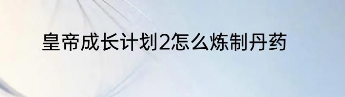 皇帝成长计划2怎么炼制丹药