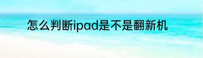 怎么判断ipad是不是翻新机