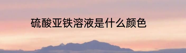 硫酸亚铁溶液是什么颜色