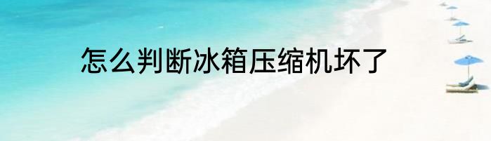 怎么判断冰箱压缩机坏了