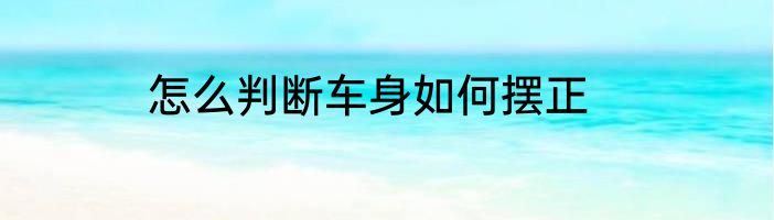 怎么判断车身如何摆正