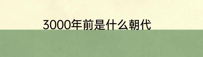 3000年前是什么朝代