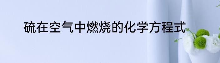 硫在空气中燃烧的化学方程式