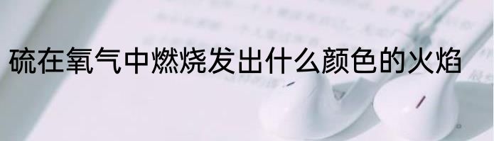 硫在氧气中燃烧发出什么颜色的火焰