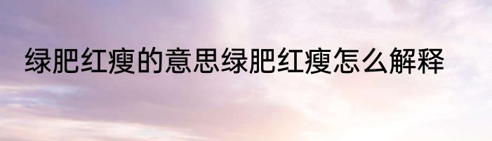 绿肥红瘦的意思绿肥红瘦怎么解释