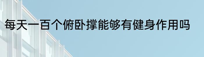 每天一百个俯卧撑能够有健身作用吗