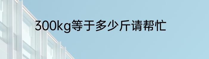 300kg等于多少斤请帮忙
