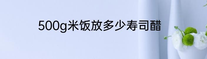 500g米饭放多少寿司醋