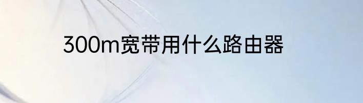 300m宽带用什么路由器