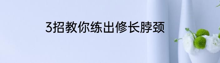 3招教你练出修长脖颈