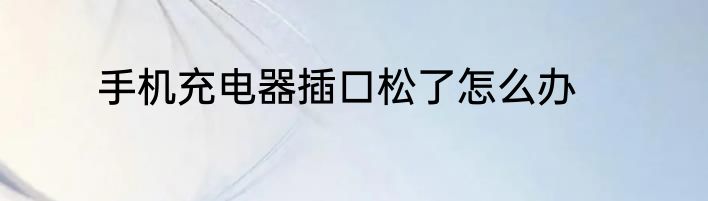 手机充电器插口松了怎么办