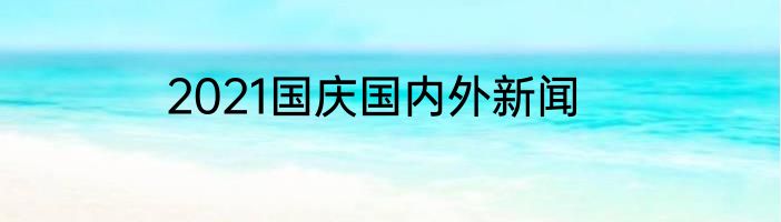 2021国庆国内外新闻