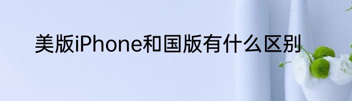 美版iPhone和国版有什么区别