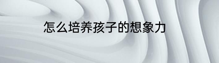 怎么培养孩子的想象力