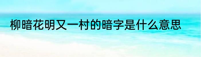 柳暗花明又一村的暗字是什么意思