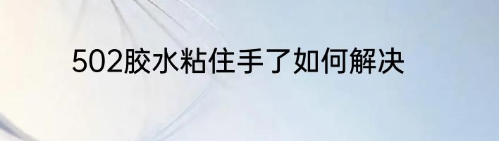 502胶水粘住手了如何解决