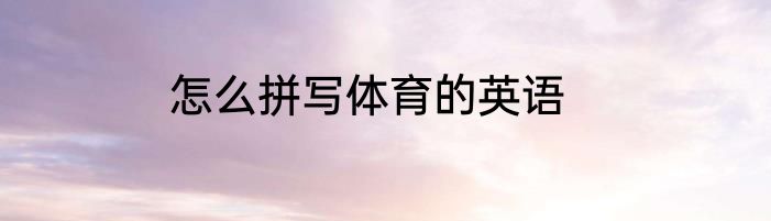 怎么拼写体育的英语