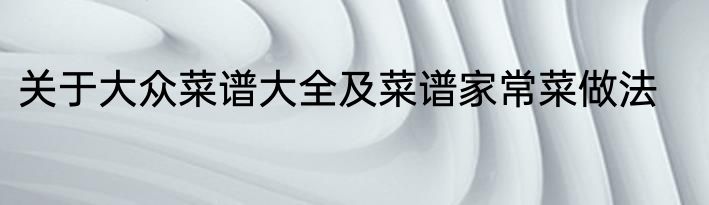 关于大众菜谱大全及菜谱家常菜做法