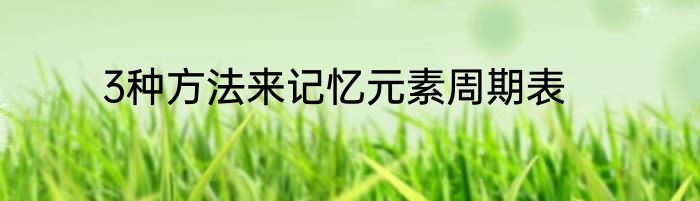 3种方法来记忆元素周期表