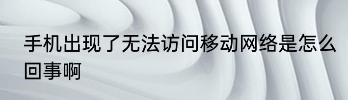 手机出现了无法访问移动网络是怎么回事啊