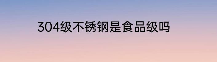 304级不锈钢是食品级吗