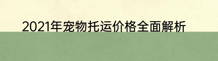 2021年宠物托运价格全面解析