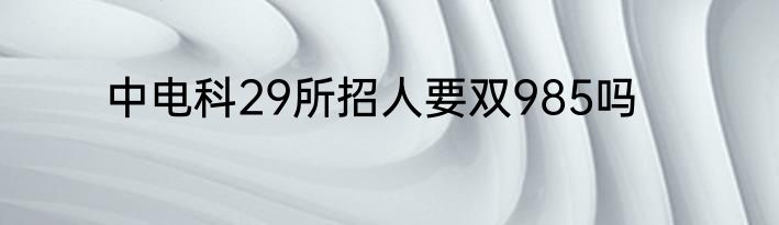 中电科29所招人要双985吗