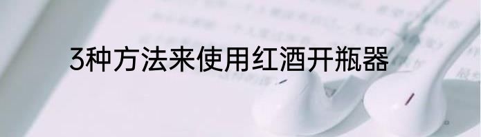 3种方法来使用红酒开瓶器