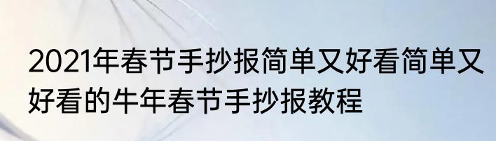 2021年春节手抄报简单又好看简单又好看的牛年春节手抄报教程